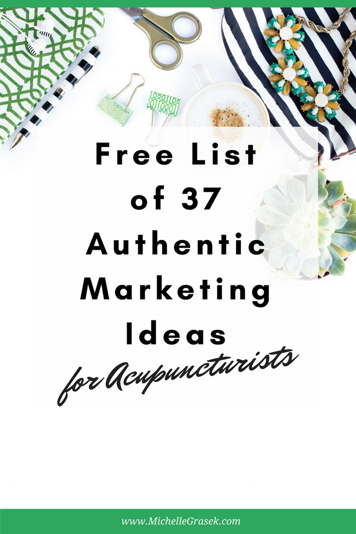 Free list of 37 authentic marketing ideas for acupuncturists. Written by an acupuncturist/marketing teacher, just for you. www.MichelleGrasek.com