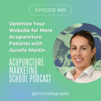 Episode #89 of the Acupuncture Marketing School Podcast. Optimize Your Website for More Patients with Aurelie Martin.